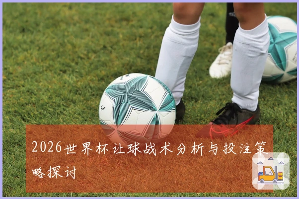 2026世界杯让球战术分析与投注策略探讨