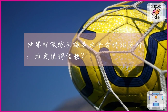 世界杯滚球买球各大平台对比分析，谁更值得信赖？