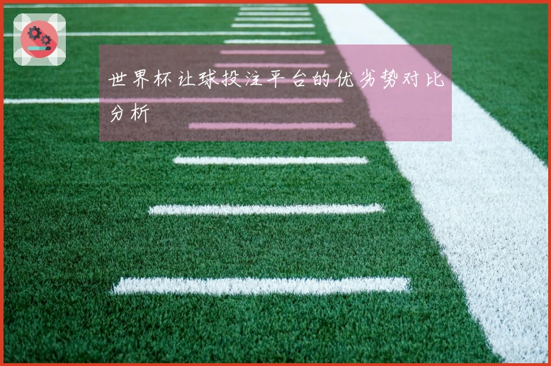 世界杯让球投注平台的优劣势对比分析