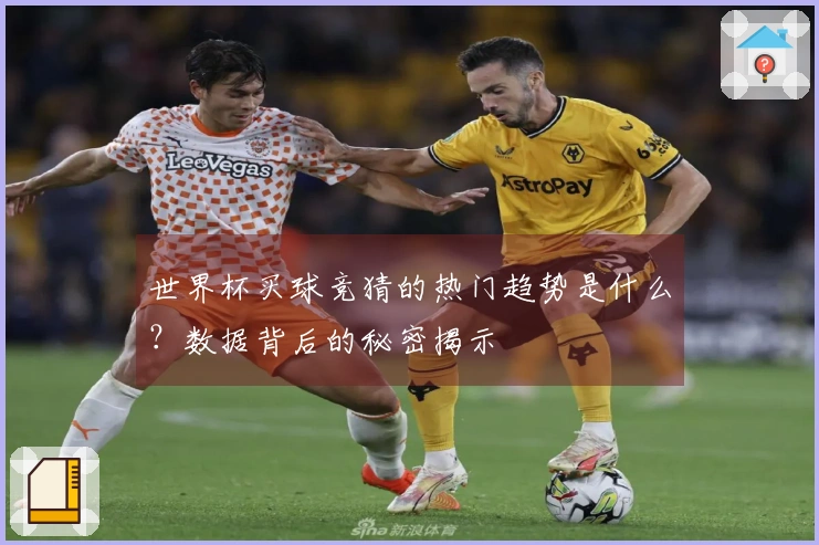 世界杯买球竞猜的热门趋势是什么？数据背后的秘密揭示