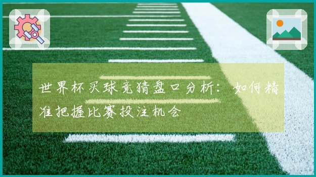 世界杯买球竞猜盘口分析：如何精准把握比赛投注机会