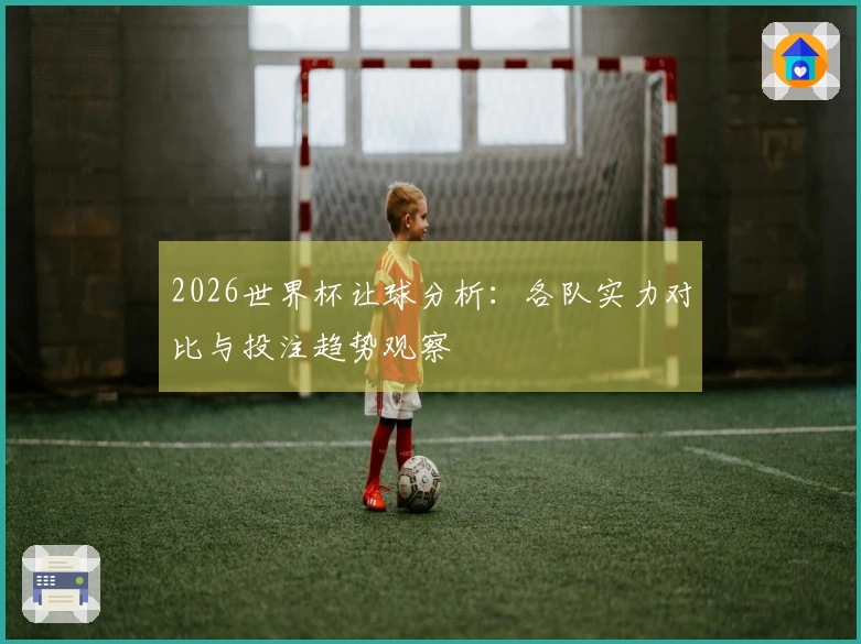 2026世界杯让球分析：各队实力对比与投注趋势观察