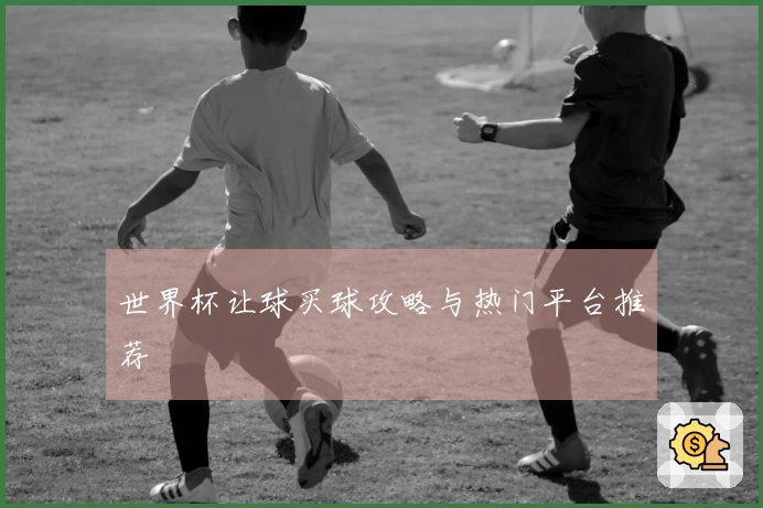 世界杯让球买球攻略与热门平台推荐