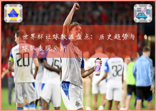 世界杯让球数据盘点：历史趋势与球队表现分析