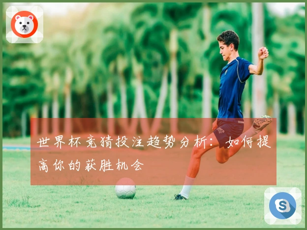 世界杯竞猜投注趋势分析：如何提高你的获胜机会
