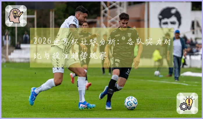 2026世界杯让球分析：各队实力对比与投注趋势观察
