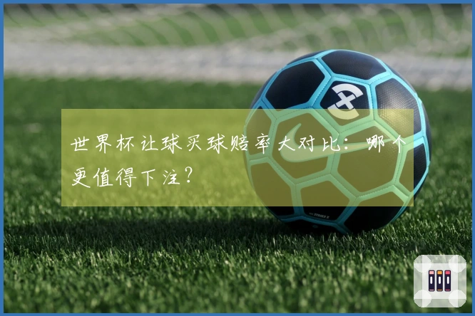 世界杯让球买球赔率大对比：哪个更值得下注？