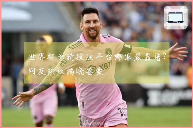 世界杯竞猜投注平台哪家最靠谱？网友热议揭晓答案